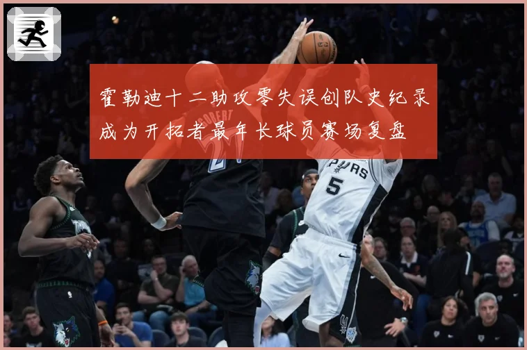 霍勒迪十二助攻零失误创队史纪录成为开拓者最年长球员赛场复盘