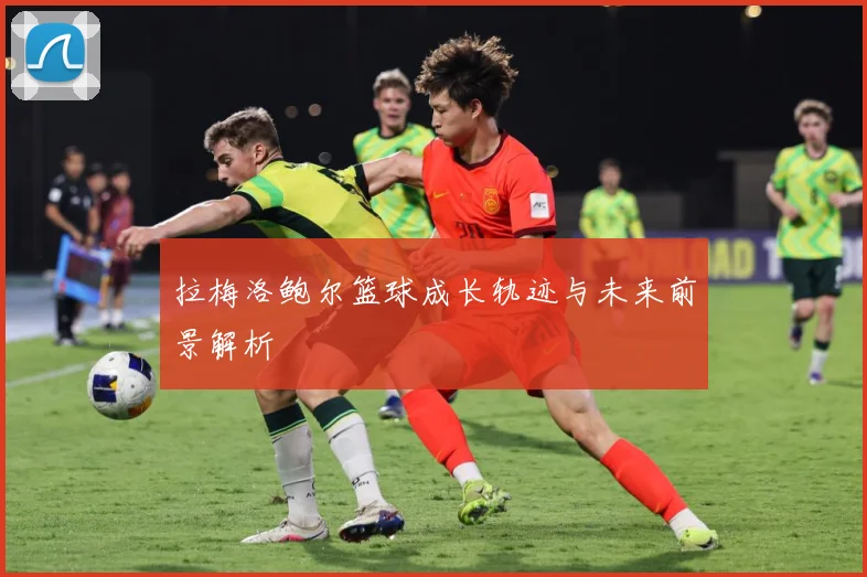 拉梅洛鲍尔篮球成长轨迹与未来前景解析