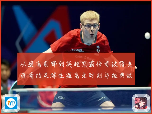 从瘦高前锋到英超空霸传奇彼得克劳奇的足球生涯高光时刻与经典故事