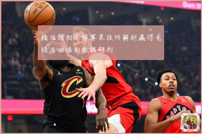 精准预测足球赛果技巧解析赢得竞猜活动福利数据研判