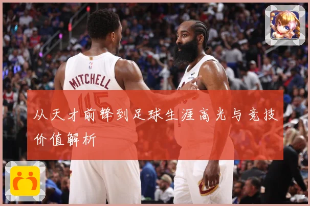 从天才前锋到足球生涯高光与竞技价值解析