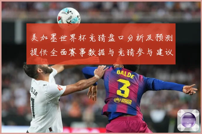 美加墨世界杯竞猜盘口分析及预测提供全面赛事数据与竞猜参与建议数据研判