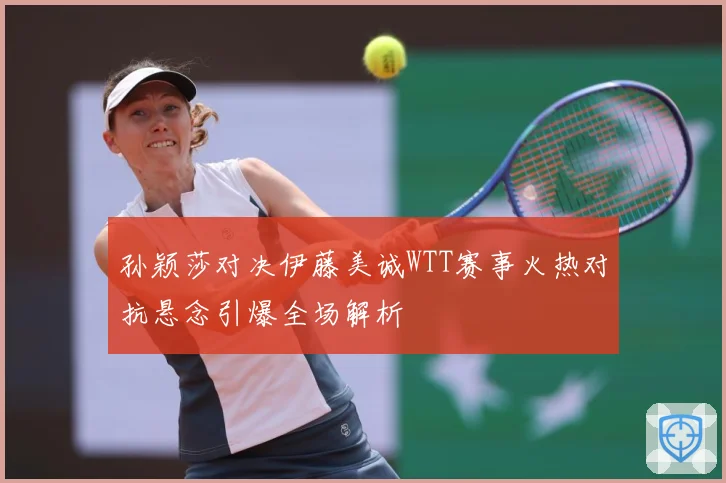 孙颖莎对决伊藤美诚WTT赛事火热对抗悬念引爆全场解析