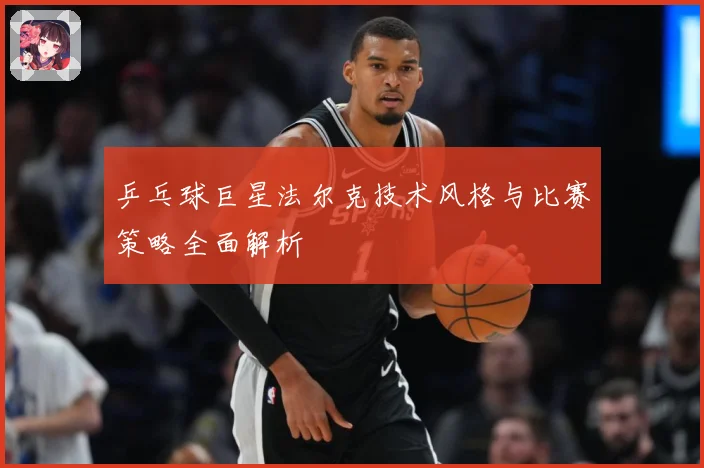 乒乓球巨星法尔克技术风格与比赛策略全面解析