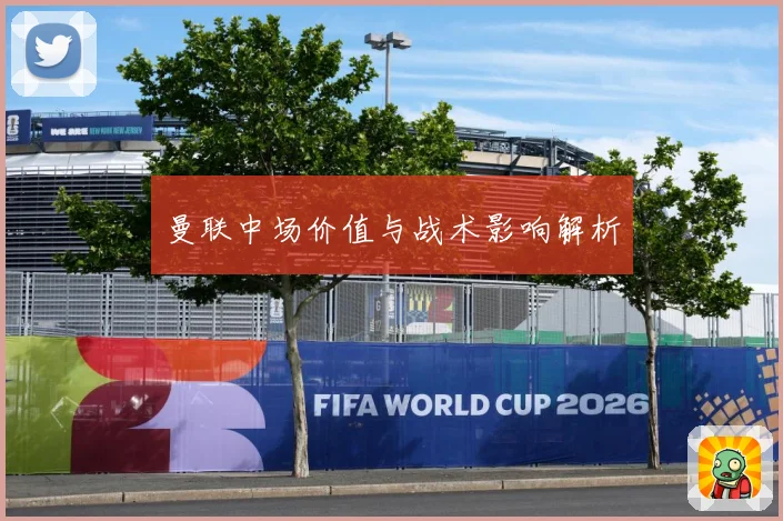 曼联中场价值与战术影响解析