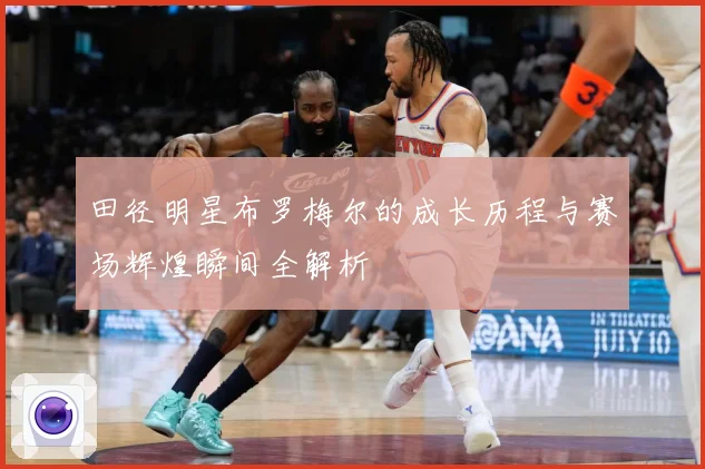 田径明星布罗梅尔的成长历程与赛场辉煌瞬间全解析