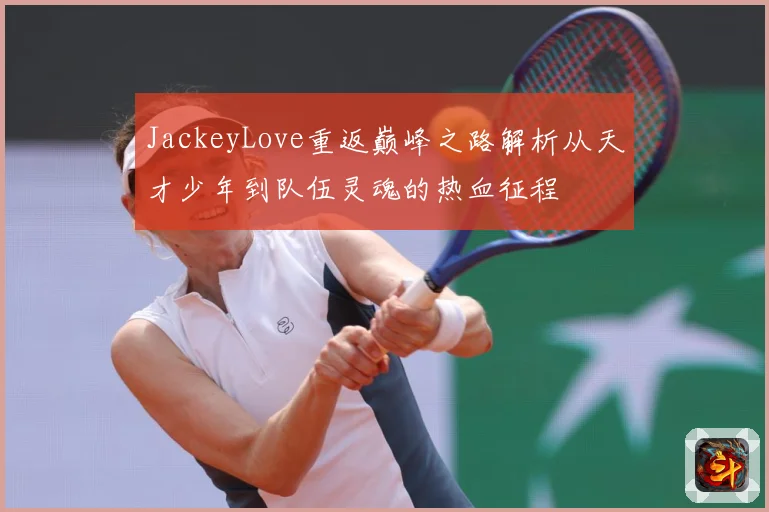 JackeyLove重返巅峰之路解析从天才少年到队伍灵魂的热血征程