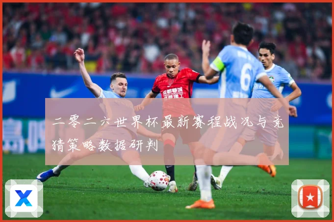 二零二六世界杯最新赛程战况与竞猜策略数据研判