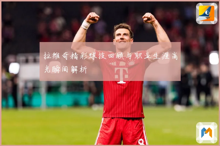 拉维奇精彩球技回顾与职业生涯高光瞬间解析