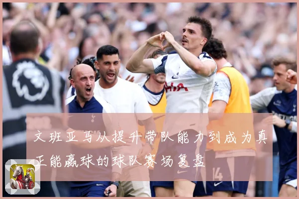文班亚马从提升带队能力到成为真正能赢球的球队赛场复盘