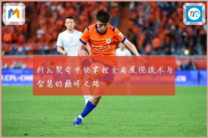 科瓦契奇中场掌控全局展现技术与智慧的巅峰之路