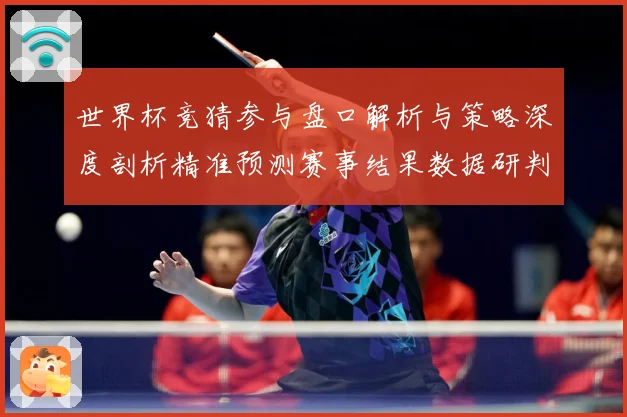 世界杯竞猜参与盘口解析与策略深度剖析精准预测赛事结果数据研判
