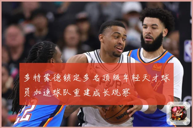 多特蒙德锁定多名顶级年轻天才球员加速球队重建成长观察
