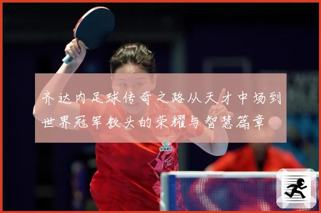 齐达内足球传奇之路从天才中场到世界冠军教头的荣耀与智慧篇章