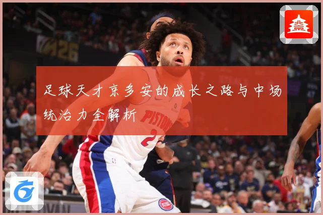 足球天才京多安的成长之路与中场统治力全解析