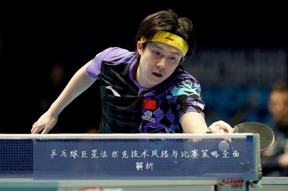 乒乓球巨星法尔克技术风格与比赛策略全面解析